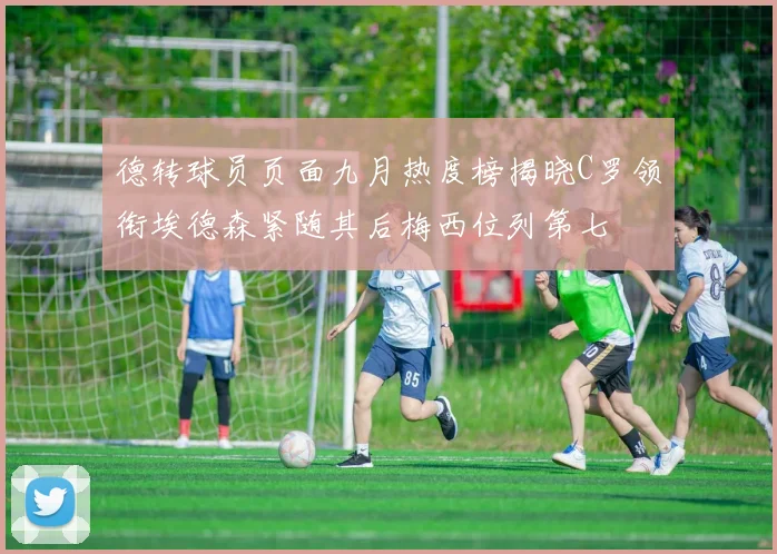 德转球员页面九月热度榜揭晓C罗领衔埃德森紧随其后梅西位列第七