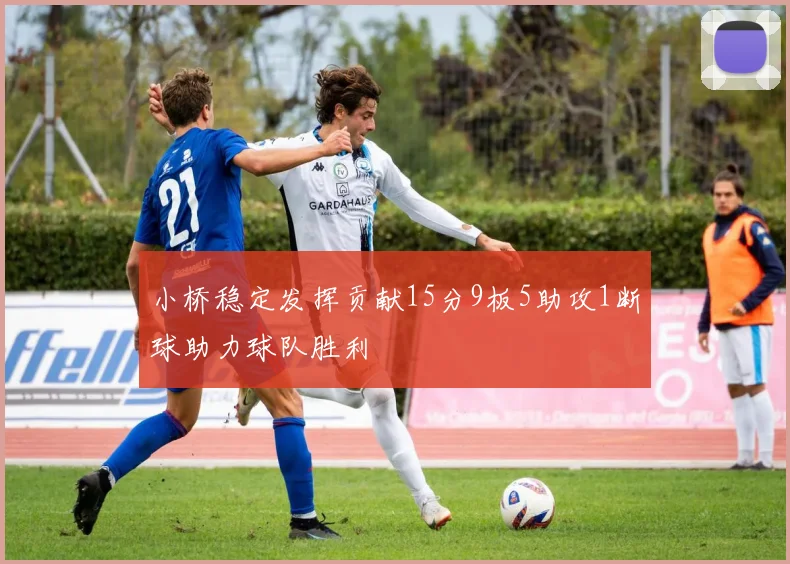 小桥稳定发挥贡献15分9板5助攻1断球助力球队胜利
