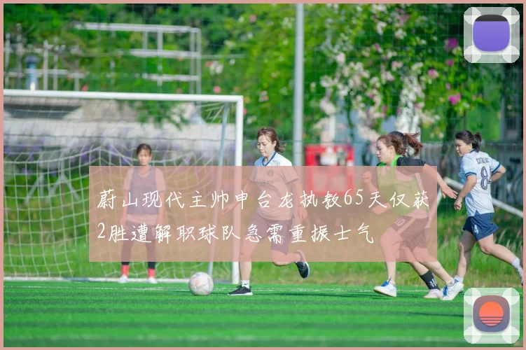 蔚山现代主帅申台龙执教65天仅获2胜遭解职球队急需重振士气