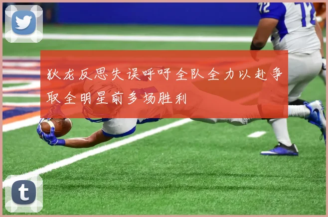 狄龙反思失误呼吁全队全力以赴争取全明星前多场胜利
