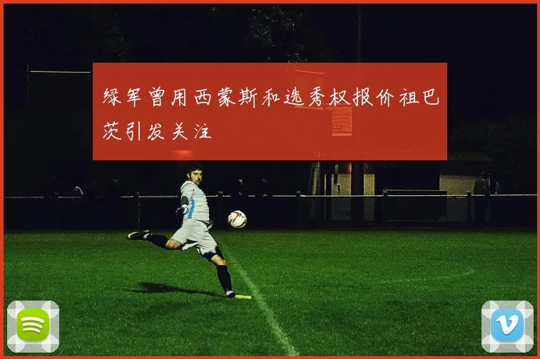 绿军曾用西蒙斯和选秀权报价祖巴茨引发关注