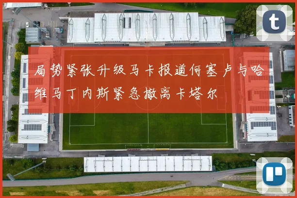 局势紧张升级马卡报道何塞卢与哈维马丁内斯紧急撤离卡塔尔