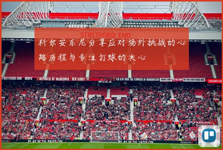 科尔安东尼分享应对场外挑战的心路历程与专注打球的决心