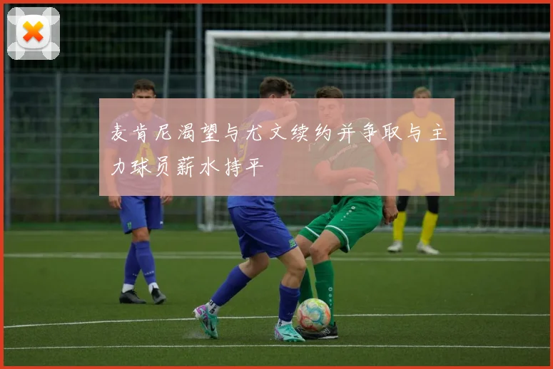 麦肯尼渴望与尤文续约并争取与主力球员薪水持平