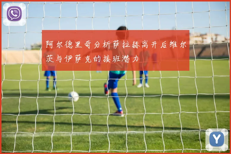 阿尔德里奇分析萨拉赫离开后维尔茨与伊萨克的接班潜力