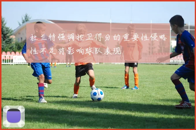 杜兰特强调控卫得分的重要性侵略性不足将影响球队表现