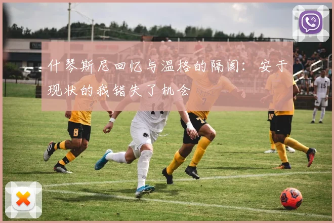 什琴斯尼回忆与温格的隔阂：安于现状的我错失了机会