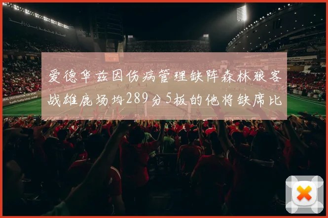爱德华兹因伤病管理缺阵森林狼客战雄鹿场均289分5板的他将缺席比赛