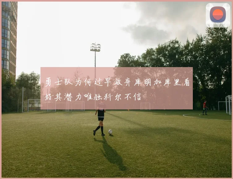 勇士队为何过早放弃库明加库里看好其潜力唯独科尔不信