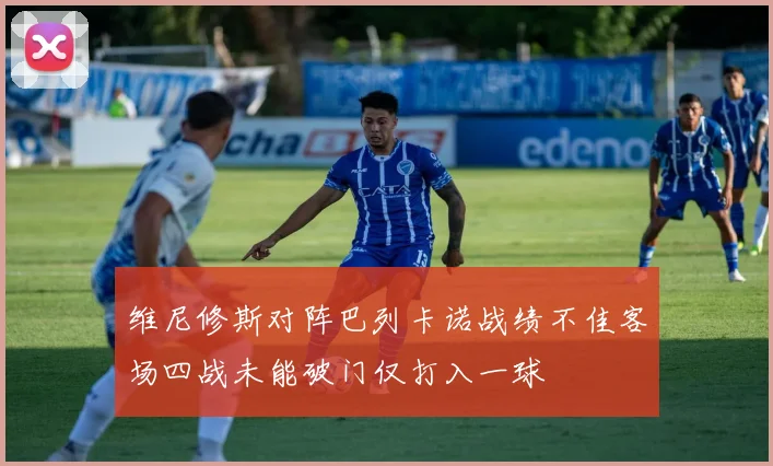 维尼修斯对阵巴列卡诺战绩不佳客场四战未能破门仅打入一球