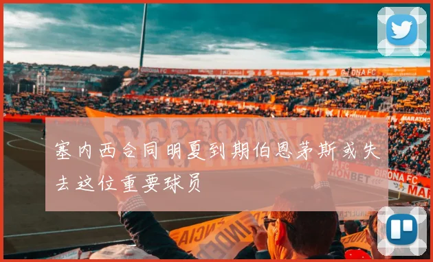 塞内西合同明夏到期伯恩茅斯或失去这位重要球员