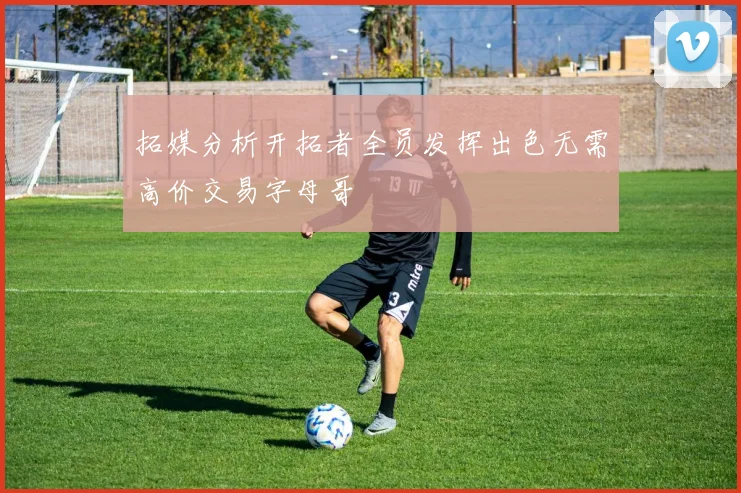 拓媒分析开拓者全员发挥出色无需高价交易字母哥