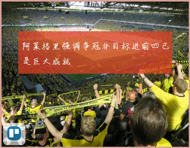 阿莱格里强调争冠非目标进前四已是巨大成就