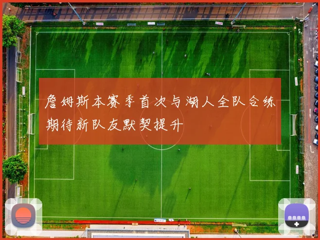 詹姆斯本赛季首次与湖人全队合练期待新队友默契提升