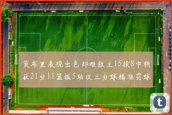 莫布里表现出色却难救主15投8中斩获21分11篮板5助攻三分球精准罚球失准