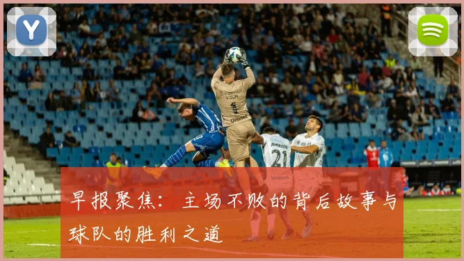 早报聚焦：主场不败的背后故事与球队的胜利之道
