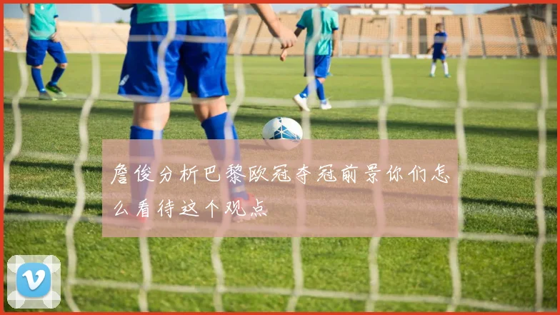 詹俊分析巴黎欧冠夺冠前景你们怎么看待这个观点