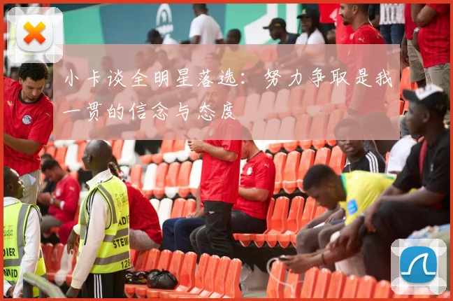 小卡谈全明星落选：努力争取是我一贯的信念与态度