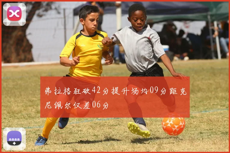弗拉格狂砍42分提升场均09分距克尼佩尔仅差06分