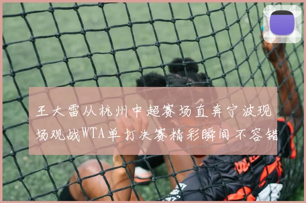 王大雷从杭州中超赛场直奔宁波现场观战WTA单打决赛精彩瞬间不容错过