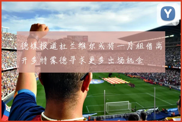 德媒报道杜兰维尔或将一月租借离开多特蒙德寻求更多出场机会