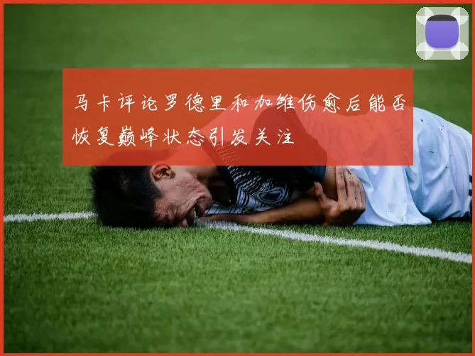 马卡评论罗德里和加维伤愈后能否恢复巅峰状态引发关注