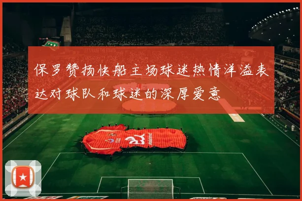 保罗赞扬快船主场球迷热情洋溢表达对球队和球迷的深厚爱意