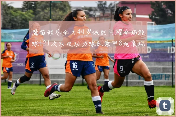 魔笛倾尽全力40岁依然闪耀全场触球121次助攻助力球队意甲8轮表现出色