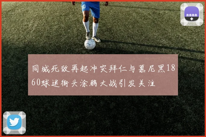 同城死敌再起冲突拜仁与慕尼黑1860球迷街头涂鸦大战引发关注
