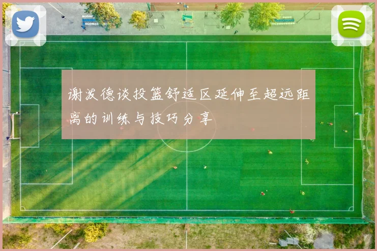 谢泼德谈投篮舒适区延伸至超远距离的训练与技巧分享