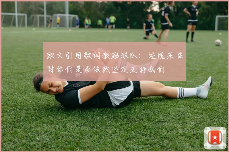 欧文引用歌词激励球队：逆境来临时你们是否依然坚定支持我们