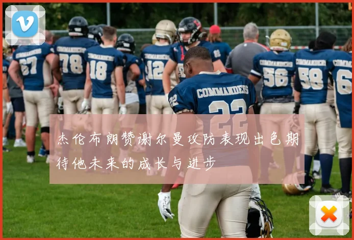 杰伦布朗赞谢尔曼攻防表现出色期待他未来的成长与进步