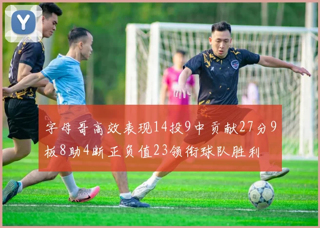 字母哥高效表现14投9中贡献27分9板8助4断正负值23领衔球队胜利