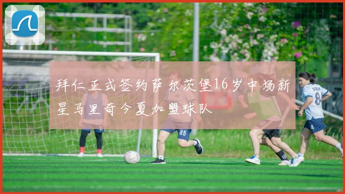 拜仁正式签约萨尔茨堡16岁中场新星马里奇今夏加盟球队
